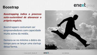 Boostrapping indica o processo
auto-sustentável de alavancar o
próprio negócio.
Bootstrappers costumam ser
empreendedores com capacidade
muito acima da média.
Demora-se no mínimo o dobro do
tempo para se lançar uma startup
dessa forma.
Boostrap
 