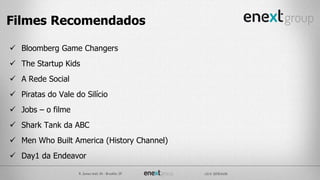  Bloomberg Game Changers
 The Startup Kids
 A Rede Social
 Piratas do Vale do Silício
 Jobs – o filme
 Shark Tank da ABC
 Men Who Built America (History Channel)
 Day1 da Endeavor
Filmes Recomendados
 