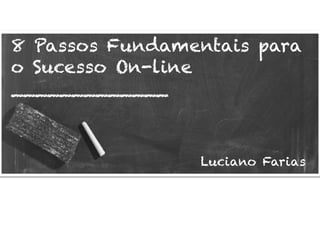 8 Passos Fundamentais para
o Sucesso On-line
_____________
Luciano Farias
 