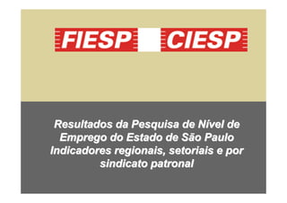 Resultados da Pesquisa de Nível de
  Emprego do Estado de São Paulo
Indicadores regionais, setoriais e por
         sindicato patronal
 
