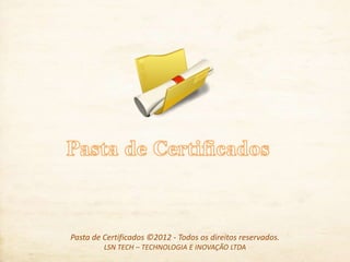 Pasta de Certificados ©2012 - Todos os direitos reservados.
LSN TECH – TECHNOLOGIA E INOVAÇÃO LTDA
 
