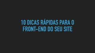 10 DICAS RÁPIDAS PARA O
FRONT-END DO SEU SITE
 