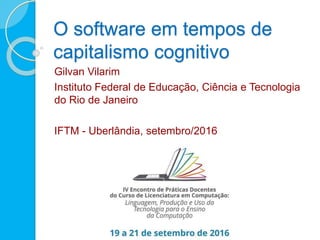 O software em tempos de
capitalismo cognitivo
Gilvan Vilarim
Instituto Federal de Educação, Ciência e Tecnologia
do Rio de Janeiro
IFTM - Uberlândia, setembro/2016
 