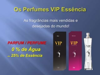As fragrâncias mais vendidas e
                 desejadas do mundo!



PARFUM / PERFUME
      0 % de Água
Até   25% de Essência
 