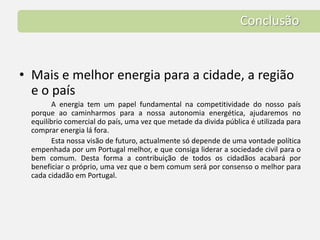 Projectos EspeciaisÁrea AutomóvelCandidatar um projecto eólico no mar, em Portugal, na próxima abertura de concurso do Governo de mais 1.000 MWCandidatar projecto ao QREN de Vila energética auto sustentável energeticamente , com locomoção eléctricaOutros projectos no âmbito do QREN (semáforos “verdes”, campanhas de sensibilização e informação da população, etc)Reaproveitamento do valor energético dos resíduos sólidos urbanos e biomassa para produção de electricidade 