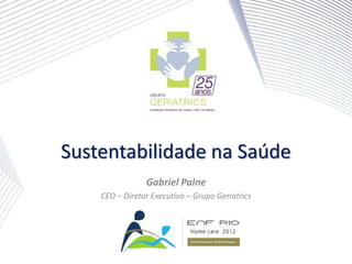 Sustentabilidade na Saúde
                Gabriel Palne
    CEO – Diretor Executivo – Grupo Geriatrics
 