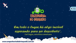 “Em todo o lugar, há algo incrível
esperando para ser descoberto”.
Carl Sagan, astrofísico americano
www.engenhariadobrinquedo.com.br
 