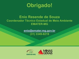 Obrigado!
Enio Resende de Souza
Coordenador Técnico Estadual de Meio Ambiente
EMATER-MG
enio@emater.mg.gov.br
(31) 3349-8219
 