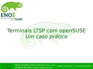 Terminais LTSP com openSUSE
      Um caso prático




  Bruno Santos (feiticeir0@feiticeir0.no-ip.org) Caldas da Rainha, 1 de Setembro 2007
  António Martins (digiplan.pt@gmail.com)
 