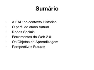 Sumário A EAD no contexto Histórico  O perfil do aluno Virtual  Redes Sociais  Ferramentas da Web 2.0  Os Objetos de Aprendizagem  Perspectivas Futuras 