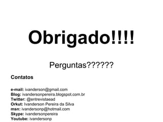 Obrigado!!!! Perguntas?????? e-mail:  ivanderson@gmail.com Blog:  ivandersonpereira.blogspot.com.br Twitter:  @entrevistaead Orkut:  Ivanderson Pereira da Silva msn:  ivandersonp@hotmail.com Skype:  ivandersonpereira Youtube:  ivandersonp Contatos 