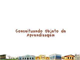 Conceituando Objeto de Aprendizagem 