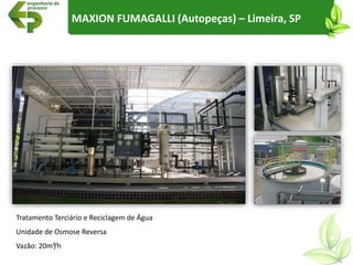 Tratamento Terciário e Reciclagem de Água
Unidade de Osmose Reversa
Vazão: 20m³/h
MAXION FUMAGALLI (Autopeças) – Limeira, SP
 