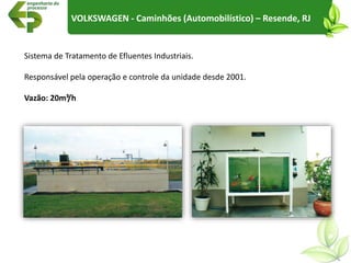 Sistema de Tratamento de Efluentes Industriais.
Responsável pela operação e controle da unidade desde 2001.
Vazão: 20m³/h
VOLKSWAGEN - Caminhões (Automobilístico) – Resende, RJ
 