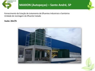 MAXION (Autopeças) – Santo André, SP
Fornecimento de Estação de tratamento de Efluentes Industriais e Sanitários
Unidade de reciclagem do Efluente tratado
Vazão: 20m³/h
 