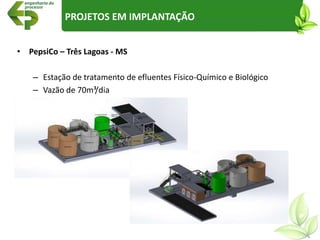 • PepsiCo – Três Lagoas - MS
– Estação de tratamento de efluentes Físico-Químico e Biológico
– Vazão de 70m³/dia
PROJETOS EM IMPLANTAÇÃO
 