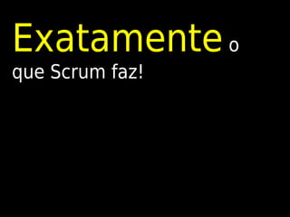 Exatamente o
que Scrum faz!
 