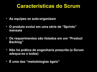Características do Scrum

• As equipes se auto-organizam

• O produto evolui em uma série de “Sprints”
  mensais

• Os requerimentos são listados em um “Product
  Backlog”

• Não há prática de engenharia prescrita (o Scrum
  adequa-se a todas)

• É uma das “metodologias ágeis”
 