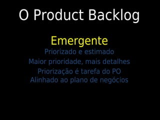 O Product Backlog
       Emergente
      Priorizado e estimado
 Maior prioridade, mais detalhes
    Priorização é tarefa do PO
 Alinhado ao plano de negócios
 