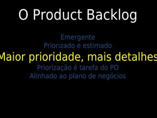 O Product Backlog
                Emergente
          Priorizado e estimado
Maior prioridade, mais detalhes
         Priorização é tarefa do PO
      Alinhado ao plano de negócios
 
