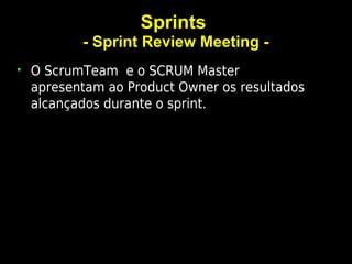 Sprints
       - Sprint Review Meeting -
O ScrumTeam e o SCRUM Master
apresentam ao Product Owner os resultados
alcançados durante o sprint.
 