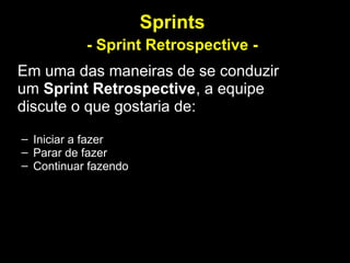 Sprints
           - Sprint Retrospective -
Em uma das maneiras de se conduzir
um Sprint Retrospective, a equipe
discute o que gostaria de:

– Iniciar a fazer
– Parar de fazer
– Continuar fazendo
 