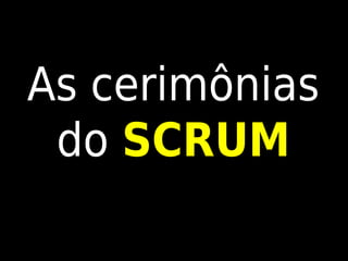 As cerimônias
 do SCRUM
 
