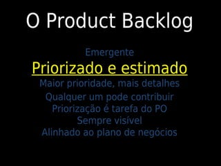 O Product Backlog
           Emergente
Priorizado e estimado
 Maior prioridade, mais detalhes
  Qualquer um pode contribuir
    Priorização é tarefa do PO
          Sempre visível
 Alinhado ao plano de negócios
 