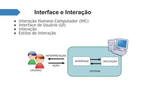 Interface e Interação 
● Interação Humano Computador (IHC) 
● Interface de Usuário (UI) 
● Interação 
● Estilos de Interação 
 