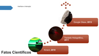 Kinect, 2010 
Google Glass, 2013 
Teclado Holográfico, 
2011 
Interface e Interação 
Fatos Científicos 
 