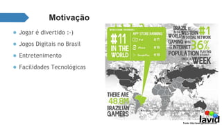 Motivação 
● Jogar é divertido :-) 
● Jogos Digitais no Brasil 
● Entretenimento 
● Facilidades Tecnológicas 
Fonte: http://www.gamelib.com.br/ 
 