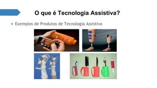 O que é Tecnologia Assistiva? 
● Exemplos de Produtos de Tecnologia Assistiva 
 