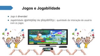 Jogos e Jogabilidade 
● Jogo é diversão! 
● Jogabilidade (gameplay ou playability) : qualidade da interação do usuário 
com os jogos 
 