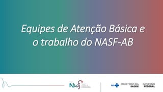 Equipes de Atenção Básica e
o trabalho do NASF-AB
 
