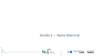 Sessão 2 – Apoio Matricial
 