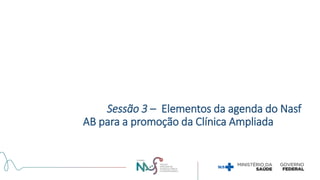 Sessão 3 – Elementos da agenda do Nasf
AB para a promoção da Clínica Ampliada
 