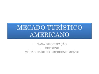 MECADO TURÍSTICO
AMERICANO
- TAXA DE OCUPAÇÃO
- RETORNO
- MODALIDADE DO EMPREENDIMENTO
 