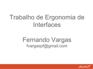 Trabalho de Ergonomia de
        Interfaces

    Fernando Vargas
     fvargaspf@gmail.com
 