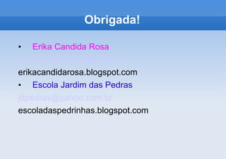 Obrigada! Erika Candida Rosa [email_address] erikacandidarosa.blogspot.com Escola Jardim das Pedras [email_address] escoladaspedrinhas.blogspot.com 