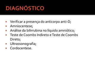  Verificar a presença do anticorpo anti-D;
 Amniocentese;
 Análise da bilirrubina no líquido amniótico;
 Teste de Coombs Indireto eTeste de Coombs
Direto;
 Ultrassonografia;
 Cordocentese.
 