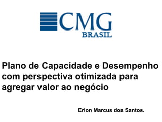 Plano de Capacidade e Desempenho
com perspectiva otimizada para
agregar valor ao negócio
Erlon Marcus dos Santos.
 