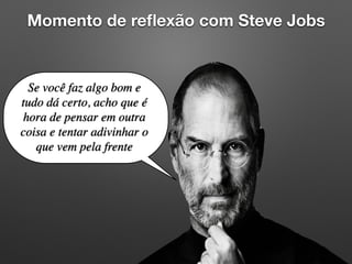 Se você faz algo bom e
tudo dá certo, acho que é
hora de pensar em outra
coisa e tentar adivinhar o
que vem pela frente
Momento de reﬂexão com Steve Jobs
 