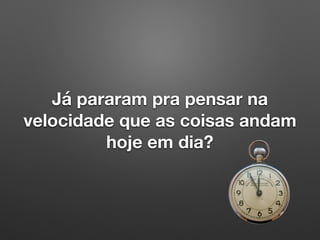 Já pararam pra pensar na
velocidade que as coisas andam
hoje em dia?
 