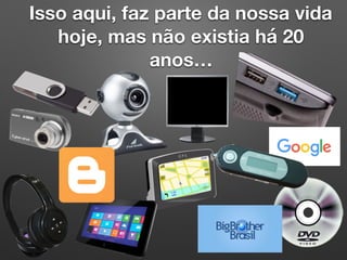 Isso aqui, faz parte da nossa vida
hoje, mas não existia há 20
anos…
 