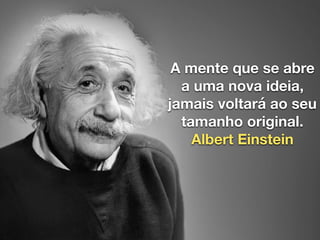 A mente que se abre
a uma nova ideia,
jamais voltará ao seu
tamanho original.
Albert Einstein
 