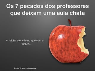 Os 7 pecados dos professores
que deixam uma aula chata
Muita atenção no que vem a
seguir…
Fonte: Vida na Universidade
 