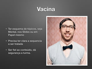 Vacina
• Ter esquema de tópicos, seja
Mental, nos Slides ou em
Papel mesmo
• Precisa ter clara a sequencia
a ser tratada
• Ser ﬁel ao conteúdo, dá
segurança a turma.
 