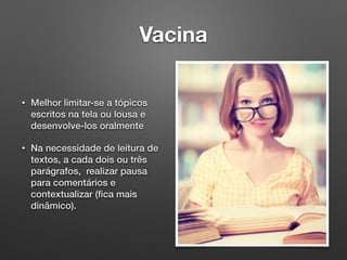 Vacina
• Melhor limitar-se a tópicos
escritos na tela ou lousa e
desenvolve-los oralmente
• Na necessidade de leitura de
textos, a cada dois ou três
parágrafos, realizar pausa
para comentários e
contextualizar (ﬁca mais
dinâmico).
 