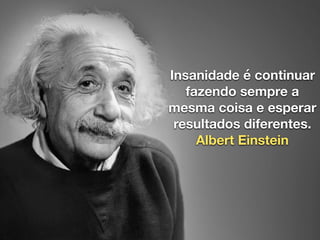 Insanidade é continuar
fazendo sempre a
mesma coisa e esperar
resultados diferentes.
Albert Einstein
 