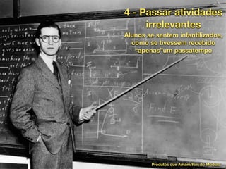 4 - Passar atividades
irrelevantes
Alunos se sentem infantilizados,
como se tivessem recebido
“apenas”um passatempo
Produtos que Amam/Fim do Módulo
 